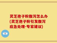 灵芝孢子粉腹泻怎么办(灵芝孢子粉引发腹泻应急处理-专家建议)