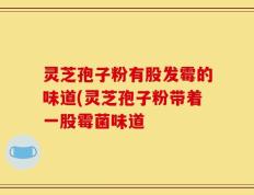 灵芝孢子粉有股发霉的味道(灵芝孢子粉带着一股霉菌味道