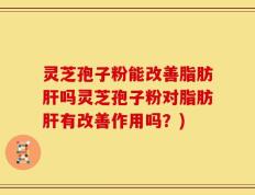 灵芝孢子粉能改善脂肪肝吗灵芝孢子粉对脂肪肝有改善作用吗？)