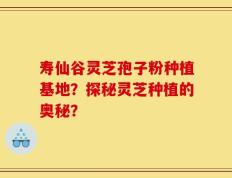 寿仙谷灵芝孢子粉种植基地？探秘灵芝种植的奥秘？