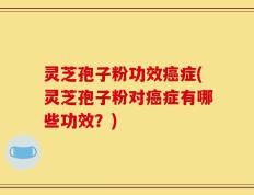 灵芝孢子粉功效癌症(灵芝孢子粉对癌症有哪些功效？)