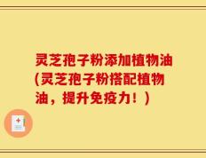 灵芝孢子粉添加植物油(灵芝孢子粉搭配植物油，提升免疫力！)
