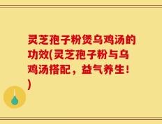灵芝孢子粉煲乌鸡汤的功效(灵芝孢子粉与乌鸡汤搭配，益气养生！)
