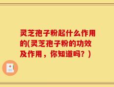 灵芝孢子粉起什么作用的(灵芝孢子粉的功效及作用，你知道吗？)