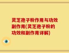 灵芝孢子粉作用与功效副作用(灵芝孢子粉的功效和副作用详解)
