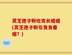 灵芝孢子粉吃完长痘痘(灵芝孢子粉引发青春痘？)