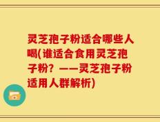 灵芝孢子粉适合哪些人喝(谁适合食用灵芝孢子粉？——灵芝孢子粉适用人群解析)