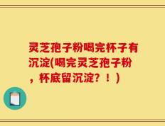 灵芝孢子粉喝完杯子有沉淀(喝完灵芝孢子粉，杯底留沉淀？！)