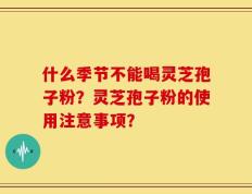 什么季节不能喝灵芝孢子粉？灵芝孢子粉的使用注意事项？