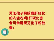 灵芝孢子粉胶囊肝硬化的人能吃吗(肝硬化患者可食用灵芝孢子粉胶囊)