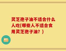 灵芝孢子油不适合什么人吃(哪些人不适合食用灵芝孢子油？)