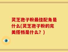 灵芝孢子粉最佳配角是什么(灵芝孢子粉的完美搭档是什么？)