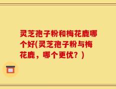 灵芝孢子粉和梅花鹿哪个好(灵芝孢子粉与梅花鹿，哪个更优？)