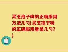 灵芝孢子粉的正确服用方法几勺(灵芝孢子粉的正确服用量是几勺？)