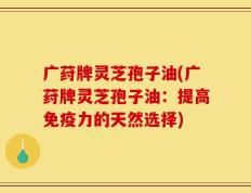 广荮牌灵芝孢子油(广荮牌灵芝孢子油：提高免疫力的天然选择)