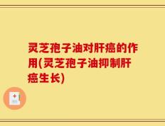 灵芝孢子油对肝癌的作用(灵芝孢子油抑制肝癌生长)
