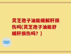 灵芝孢子油能缓解肝损伤吗(灵芝孢子油能舒缓肝损伤吗？)