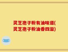 灵芝孢子粉有油味道(灵芝孢子粉油香四溢)