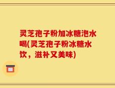 灵芝孢子粉加冰糖泡水喝(灵芝孢子粉冰糖水饮，滋补又美味)