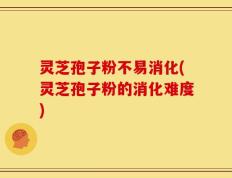 灵芝孢子粉不易消化(灵芝孢子粉的消化难度)