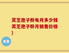灵芝孢子粉每月多少钱灵芝孢子粉月销售价格)