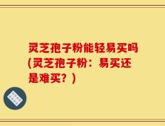 灵芝孢子粉能轻易买吗(灵芝孢子粉：易买还是难买？)