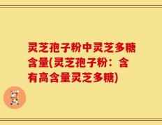灵芝孢子粉中灵芝多糖含量(灵芝孢子粉：含有高含量灵芝多糖)