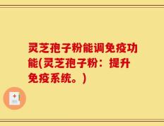 灵芝孢子粉能调免疫功能(灵芝孢子粉：提升免疫系统。)