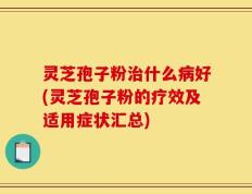 灵芝孢子粉治什么病好(灵芝孢子粉的疗效及适用症状汇总)