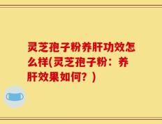灵芝孢子粉养肝功效怎么样(灵芝孢子粉：养肝效果如何？)