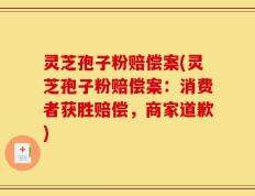 灵芝孢子粉赔偿案(灵芝孢子粉赔偿案：消费者获胜赔偿，商家道歉)