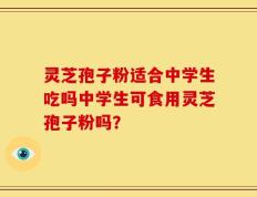 灵芝孢子粉适合中学生吃吗中学生可食用灵芝孢子粉吗？