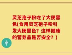灵芝孢子粉吃了大便黑色(食用灵芝孢子粉引发大便黑色？这样健康的营养品是否安全？)