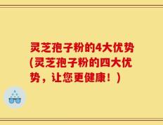 灵芝孢子粉的4大优势(灵芝孢子粉的四大优势，让您更健康！)