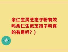 余仁生灵芝孢子粉有效吗余仁生灵芝孢子粉真的有用吗？)