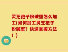 灵芝孢子粉破壁怎么加工(如何加工灵芝孢子粉破壁？快速掌握方法！)