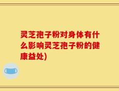灵芝孢子粉对身体有什么影响灵芝孢子粉的健康益处)