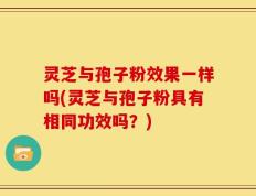 灵芝与孢子粉效果一样吗(灵芝与孢子粉具有相同功效吗？)