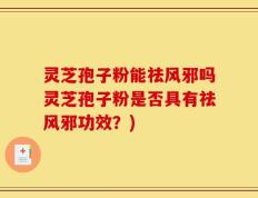 灵芝孢子粉能祛风邪吗灵芝孢子粉是否具有祛风邪功效？)