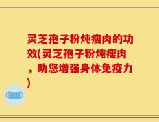 灵芝孢子粉炖瘦肉的功效(灵芝孢子粉炖瘦肉，助您增强身体免疫力)