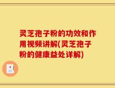 灵芝孢子粉的功效和作用视频讲解(灵芝孢子粉的健康益处详解)