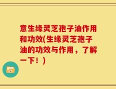 意生缘灵芝孢子油作用和功效(生缘灵芝孢子油的功效与作用，了解一下！)