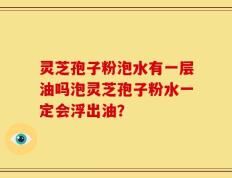 灵芝孢子粉泡水有一层油吗泡灵芝孢子粉水一定会浮出油？