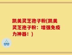 凯美灵芝孢子粉(凯美灵芝孢子粉：增强免疫力神器！)