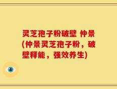 灵芝孢子粉破壁 仲景(仲景灵芝孢子粉，破壁释能，强效养生)