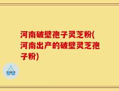 河南破壁孢子灵芝粉(河南出产的破壁灵芝孢子粉)