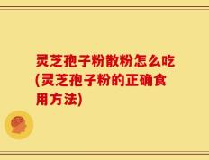 灵芝孢子粉散粉怎么吃(灵芝孢子粉的正确食用方法)