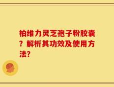 柏维力灵芝孢子粉胶囊？解析其功效及使用方法？