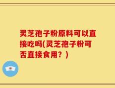 灵芝孢子粉原料可以直接吃吗(灵芝孢子粉可否直接食用？)