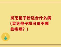 灵芝孢子粉适合什么病(灵芝孢子粉可用于哪些疾病？)